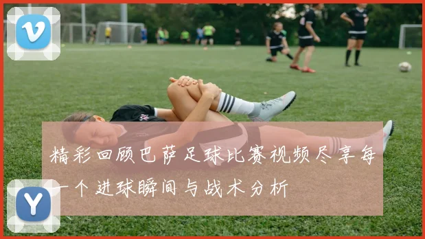 精彩回顾巴萨足球比赛视频尽享每一个进球瞬间与战术分析