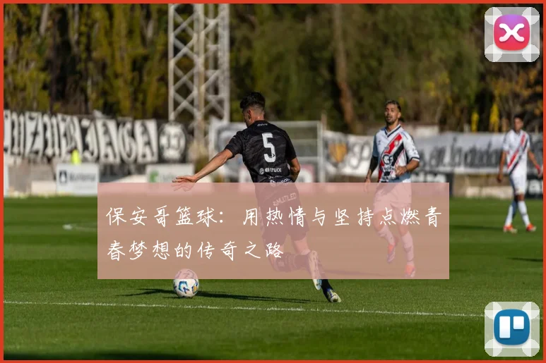 保安哥篮球：用热情与坚持点燃青春梦想的传奇之路