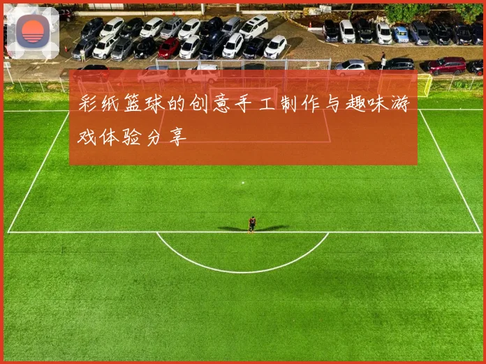彩纸篮球的创意手工制作与趣味游戏体验分享