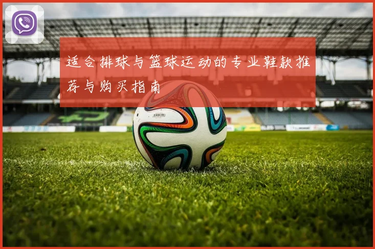 适合排球与篮球运动的专业鞋款推荐与购买指南
