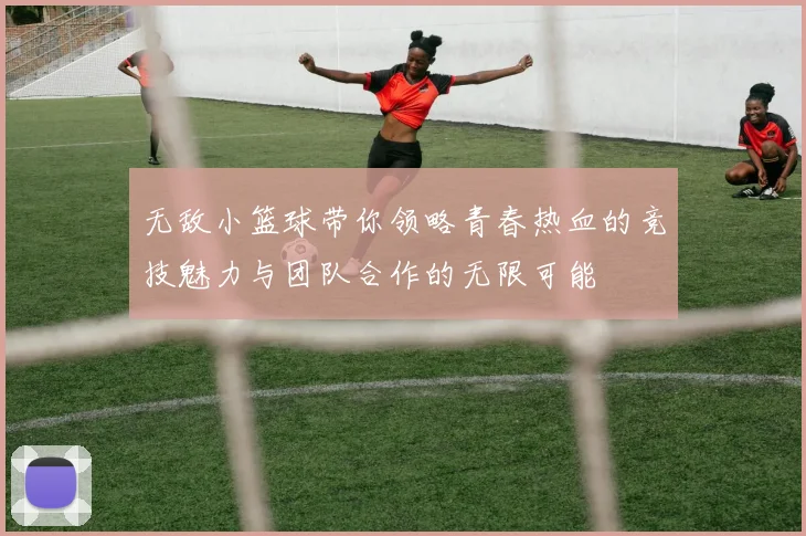 无敌小篮球带你领略青春热血的竞技魅力与团队合作的无限可能