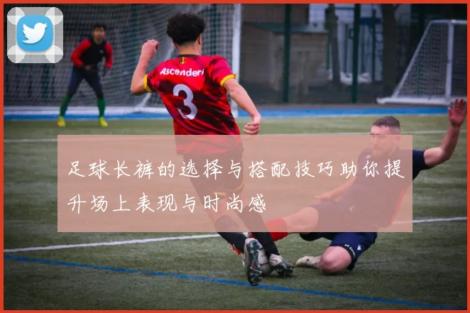足球长裤的选择与搭配技巧助你提升场上表现与时尚感