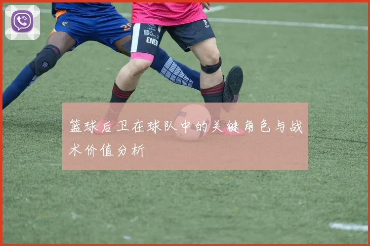 篮球后卫在球队中的关键角色与战术价值分析