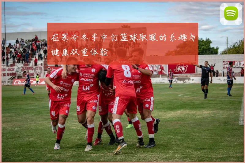 在寒冷冬季中打篮球取暖的乐趣与健康双重体验
