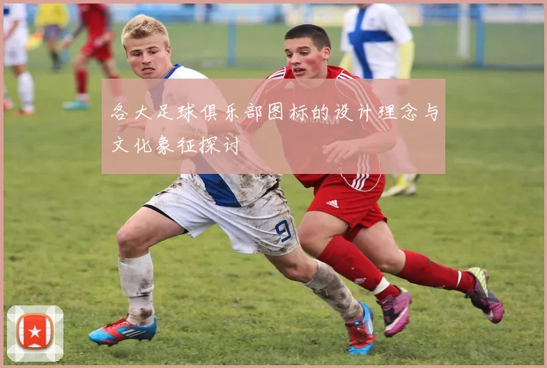 各大足球俱乐部图标的设计理念与文化象征探讨