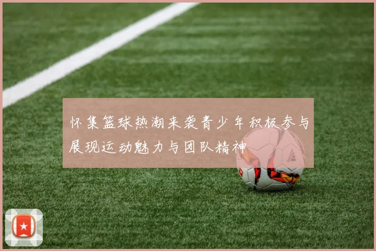 怀集篮球热潮来袭青少年积极参与展现运动魅力与团队精神