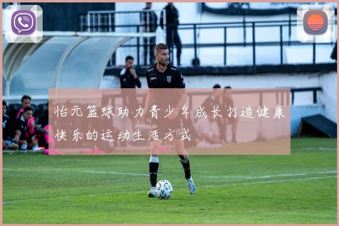 怡元篮球助力青少年成长打造健康快乐的运动生活方式
