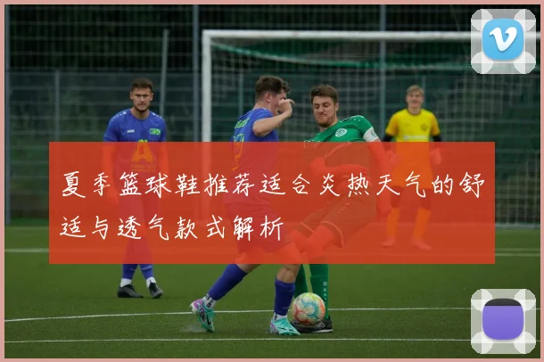 夏季篮球鞋推荐适合炎热天气的舒适与透气款式解析