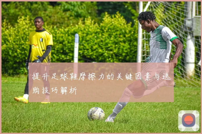 提升足球鞋摩擦力的关键因素与选购技巧解析
