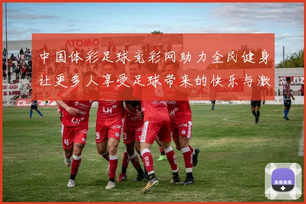 中国体彩足球竞彩网助力全民健身让更多人享受足球带来的快乐与激情